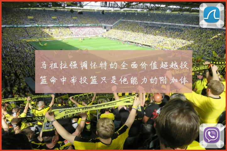 马祖拉强调怀特的全面价值超越投篮命中率投篮只是他能力的附加体现